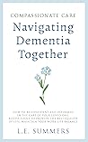 Compassionate Care: Navigating Dementia Together: How to be Confident and Informed in the Care of Your Loved One, Access Tools to Provide the Best Quality of Life, Maintain Your Work-Life Balance