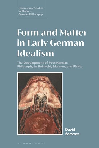 Form and Matter in Early German Idealism: The Development of Post-Kantian Philosophy in Reinhold, Maimon and Fichte (Bloomsbury Studies in Modern German Philosophy)