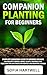 Companion Planting for Beginners : Complete Gardening Guide to Growing Organic and Healthy Flowers, Herbs, Plants, Vegetable and Trees with Tips and Tricks for Perfect and Bountiful Garden