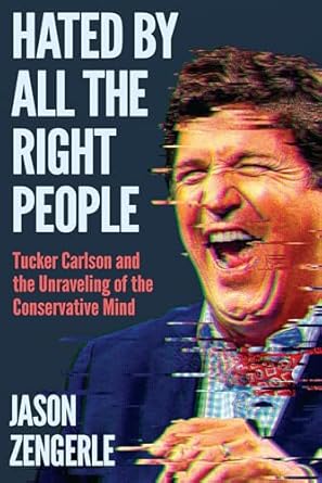 Hated by All the Right People: Tucker Carlson and the Unraveling of the Conservative Mind (Kindle Edition)