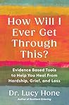 How Will I Ever Get Through This?: Evidence Based Tools to Help You Heal from Hardship, Grief, and Loss