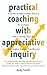 Practical Coaching With Appreciative Inquiry: A Guide to Appreciative Inquiry for Coaches, and Coaching Tools for Appreciative Inquiry Practitioners (Practical Appreciative Inquiry)