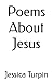 Poems About Jesus by Jessica Turpin