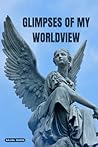 Glimpses of My Worldview Glimpses of My Worldview