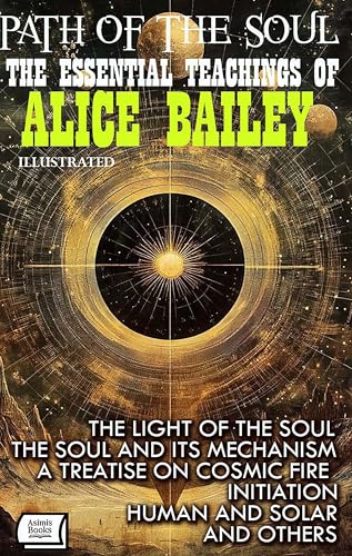 Path of the Soul. The Essential Teachings of Alice Bailey. Illustrated: The Light of the Soul, The Soul and Its Mechanism, A Treatise on Cosmic Fire, Initiation, Human and Solar and Others (Kindle Edition)