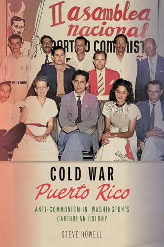 Cold War Puerto Rico: Anti-Communism in Washington’s Caribbean Colony (Culture and Politics in the Cold War and Beyond)
