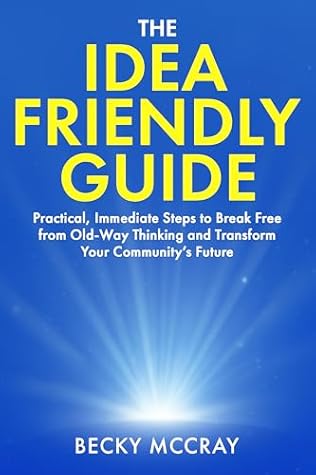 The Idea Friendly Guide: Practical, Immediate Steps to Break Free from Old-Way Thinking and Transform Your Community’s Future