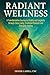 Radiant Wellness: A Transformative Journey to Vitality and Longevity through Clean Living, Emotional Renewal, and Energetic Healing