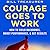 Courage Goes to Work: How to Build Backbones, Boost Performance, and Get Results