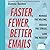 Faster, Fewer, Better Emails: Manage the Volume, Reduce the Stress, Love the Results