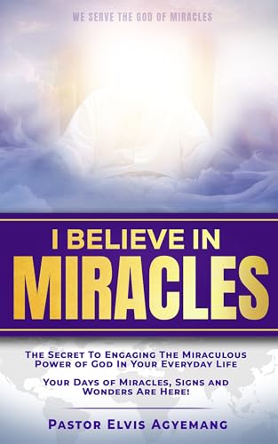 I BELIEVE IN MIRACLES: SECRET TO ENGAGING THE MIRACULOUS POWER OF GOD IN YOUR EVERYDAY LIFE (Kindle Edition)
