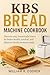 KBS BREAD MACHINE COOKBOOK: Discover easy homemade loaves for better health, comfort, and delicious family moments daily.