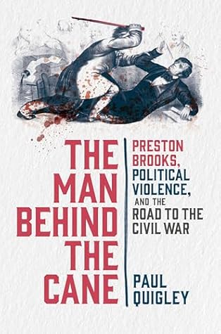 The Man Behind the Cane: Preston Brooks, Political Violence, and the Road to the Civil War
