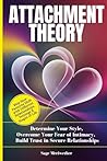 Attachment Theory: Determine Your Style, Overcome Your Fear of Intimacy, Build Trust in Secure Relationships