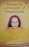 Poems by a Disciple of Yogananda by Ashok Chippa