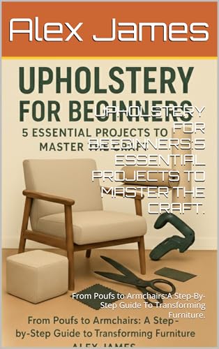 UPHOLSTERY FOR BEGINNERS: A Step-by-Step Guide to Reupholstering Chairs, Cushions, and Armchairs with 5 Skill-Building Projects (Velmora professional upholstery series Book 2)