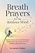 Breath Prayers for the Anxious Mind: Combine Scripture and Focused Breathing to Release Stress, Calm Anxiety, Quiet Fear, and Rest in God’s Perfect Peace
