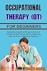 OCCUPATIONAL THERAPY (OT) FOR BEGINNERS: Step by Step Occupational Therapy Exercises and Techniques to Build Strength, Improve Daily Living Skills, and Restore Confidence for Beginners.