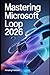 Mastering Microsoft Loop 2026: Step-by-Step Tutorials, Real-World Examples, and Expert Tips to Master Modern Collaboration in Microsoft 365