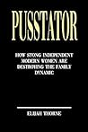 PUSSTATOR : How Strong Independent Modern Women Are Destroying The Family Dynamic (The Pusstator Collection)