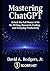 Mastering ChatGPT: A Comprehensive Guide to ChatGPT's Capabilities and Usage: Unlock the Full Power of AI for Writing, Research, Coding, and Everyday Productivity