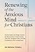 Renewing of the Anxious Mind for Christians: Practical Habits that Bridge Scripture and Neuroscience to Quiet Anxiety, Calm Fear, Strengthen Faith, and Walk Confidently in God’s Lasting Peace