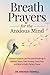 Breath Prayers for the Anxious Mind: Combine Scripture and Focused Breathing to Release Stress, Calm Anxiety, Quiet Fear, and Rest in God’s Perfect Peace