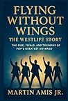 Flying Without Wings: The Westlife Story: The Rise, Trials, and Triumphs of Pop’s Greatest Boyband. (Biographies)