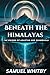 BENEATH THE HIMALAYAS: THE ...