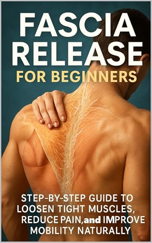 Fascia Release for Beginners: Step-by-Step Guide to Loosen Tight Muscles, Reduce Pain, and Improve Mobility Naturally (Kindle Edition)