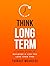 Think Long Term: A Short Guide to Building a Life You Love Over Time (Know Thyself Book 3)