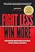 Fight Less, Win More: How Master Negotiators Influence Hearts, Minds, And Deals