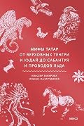 Мифы татар. От верховных Тенгри и Кудай до Сабантуя и проводов льда (Мифы от и до. Россия)