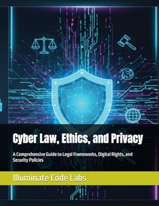 Cyber Law, Ethics, and Privacy: A Comprehensive Guide to Legal Frameworks, Digital Rights, and Security Policies