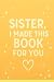Sister I Made This Book For...