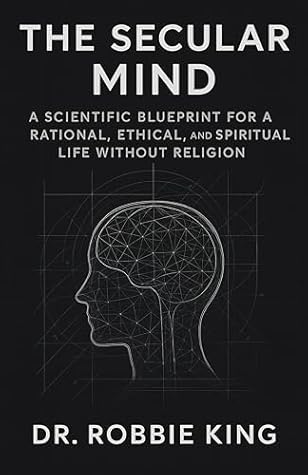 The Secular Mind: A Scientific Blueprint for a Rational, Ethical, and Spiritual Life Without Religion