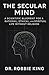 The Secular Mind: A Scientific Blueprint for a Rational, Ethical, and Spiritual Life Without Religion