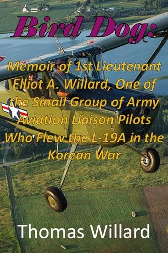 Bird Dog: Memoir of 1st Lieutenant Elliot A. Willard, One of a Small Group of Army Aviation Liaison Pilots Who Flew the L-19A Cessna in the Korean War (Kindle Edition)