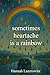 sometimes heartache is a rainbow by Hannah Lazerowitz