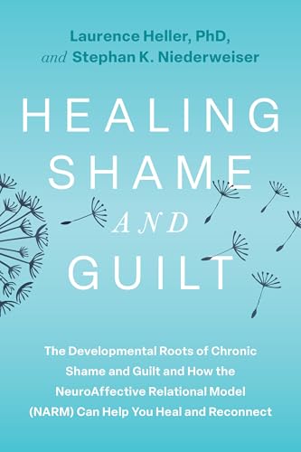 Healing Shame and Guilt: The Developmental Roots of Chronic Shame and Guilt and How the NeuroAffective Relational Model (NARM) Can Help You Heal and Reconnect