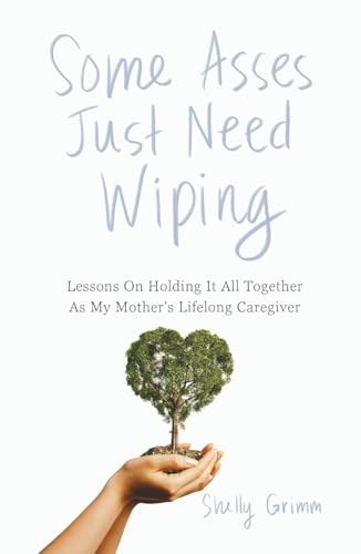 Some Asses Just Need Wiping: Lessons On Holding It All Together As My Mother's Lifelong Caregiver (Hardcover)