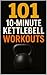 101 10-Minute Kettlebell Workouts: Simple, Fast, and Effective Full-Body Kettlebell Workouts for a Quick Daily Sweat (101 10-Minute Workouts Book 2)