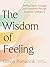 The Wisdom of Feeling: Finding Clarity, Courage, and Connection Through Emotional Intelligence
