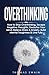 Overthinking: How to Stop Overthinking, Escape Negative Thoughts, Declutter Your Mind, Relieve Stress & Anxiety, Build Mental Toughness & Live Fully: Thinking Positively, Self-Esteem, Success Habits