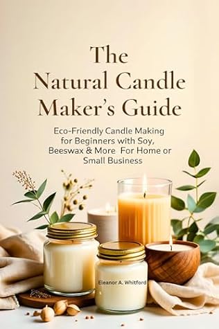 The Natural Candle Maker’s Guide: Eco-Friendly Candle Making for Beginners with Soy, Beeswax & More for Home or Small Business