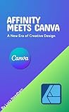 Affinity Meets Canva: A New Era of Creative Design: Learn Vector, Photo & Layout Tools in the New Free Affinity App (Learn Affinity)