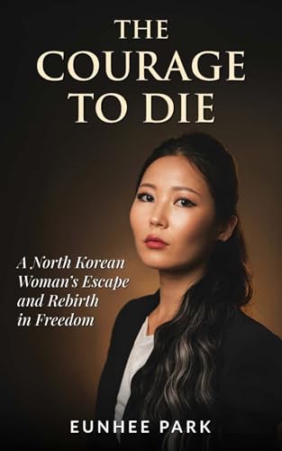 The Courage To Die: A North Korean Woman’s Escape and Rebirth in Freedom (Kindle Edition)