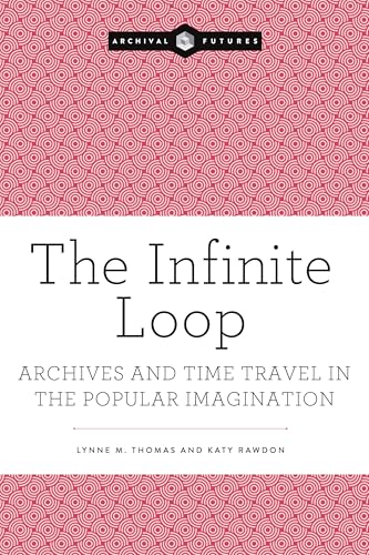 The Infinite Loop: Archives and Time Travel in the Popular Imagination (Archival Futures)