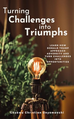 Turning Challenges into Triumphs: Learn How Donald Trump Approach Adversity and Turn Challenges into Opportunities (Kindle Edition)