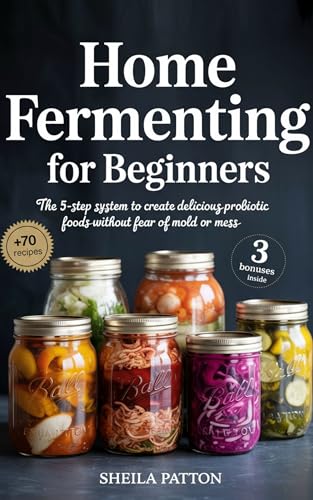 Home Fermenting for Beginners : The 5-Step System to Create Delicious Probiotic Foods Without Fear of Mold or Mess (Kindle Edition)